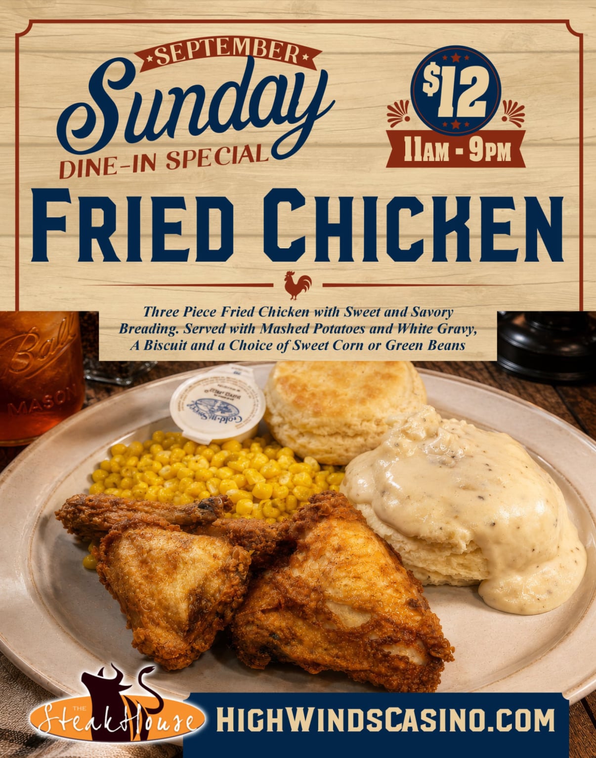 High Winds Casino September Sunday Dine-In Special featuring three pieces of crispy fried chicken with mashed potatoes and white gravy, a biscuit, and choice of sweet corn or green beans for $12. Available every Sunday in September from 11AM to 9PM, dine-in only at The Steakhouse.