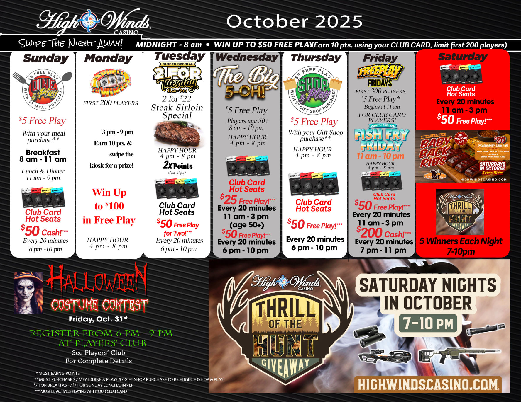 High Winds Casino October 2025 promotions calendar. Header text: ‘Swipe the Night Away! Midnight–8 am • Win up to $50 Free Play by earning 10 points with your Club Card, limit first 200 players.’  Sunday: Dine & Play $5 Free Play with meal purchase. Breakfast 8–11 am, Lunch & Dinner 11 am–9 pm. Club Card Hot Seats $50 cash every 20 minutes from 6–10 pm. Monday: First 200 players. 3–9 pm earn 10 points, swipe kiosk for a prize. Win up to $100 in Free Play. Happy Hour 4–8 pm. Tuesday: 2 for Tuesday dine-in special, steak sirloin 2 for $22. Happy Hour 4–8 pm. 2x points. Club Card Hot Seats $50 Free Play for two every 20 minutes 6–10 pm. Wednesday: The Big 5-Oh! Players age 50+. $5 Free Play. Earn 50 points 9 am–8 pm for 1-hour dining credit. Club Card Hot Seats: $25 Free Play every 20 minutes 11 am–3 pm, $50 Free Play every 20 minutes 6–10 pm. Thursday: Shop & Play $5 Free Play with gift shop purchase. Happy Hour 4–8 pm. Club Card Hot Seats $50 Free Play every 20 minutes 6–10 pm. Friday: Free Play Fridays, first 300 players $5 Free Play begins at 11 am for Club Card players. Fish Fry Friday 11 am–10 pm. Club Card Hot Seats $50 Free Play every 20 minutes 11 am–3 pm and $200 cash every 20 minutes 7–11 pm. Saturday: Club Card Hot Seats $50 Free Play every 20 minutes 11 am–3 pm. Baby Back Ribs special $20 with two sides 11 am–10 pm. Thrill of the Hunt Giveaway every Saturday night 7–10 pm with 5 winners each night.  Bottom banner: Halloween Costume Contest Friday, Oct. 31. Register 6–9 pm at Players’ Club. See Players’ Club for complete details. Thrill of the Hunt Giveaway graphic with hunting-themed prizes. Website: HighWindsCasino.com.