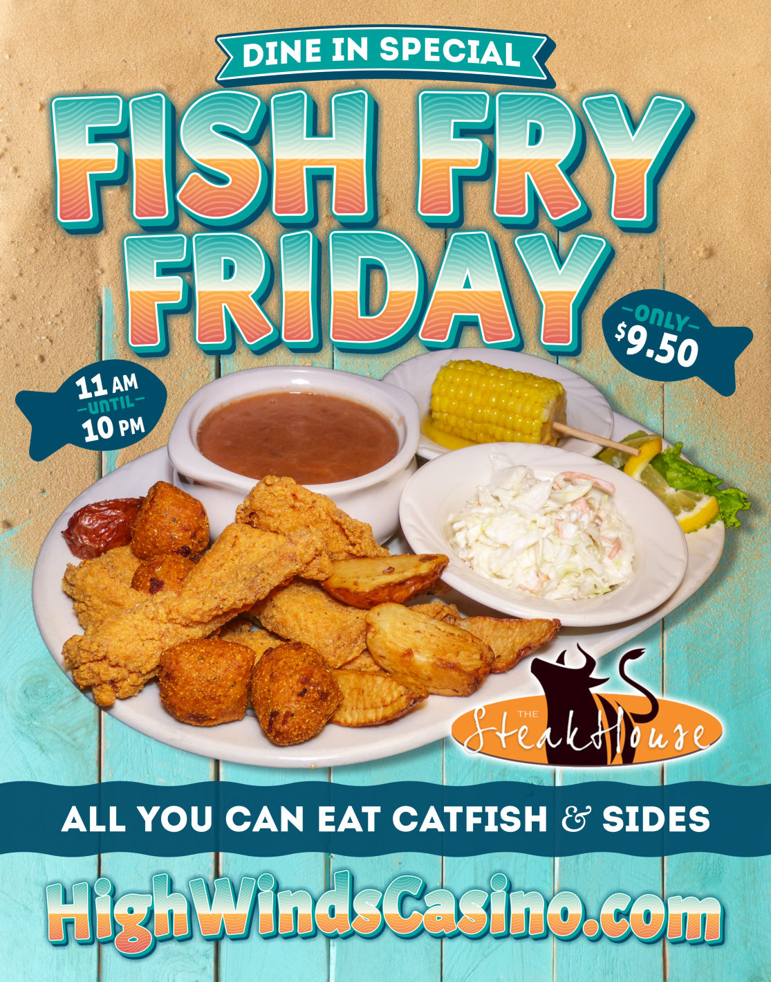 All You Can Eat Catfish Friday Fish Fry Fridays! Ain’t nothing fishy about this deal! All you can eat catfish Friday’s for only $9.50 in the High Winds Casino Steakhouse! Catfish fillets fried to golden brown with buttery corn on the cob, breaded hush puppies, coleslaw, country fried potatoes and a bowl of our delicious brown beans.